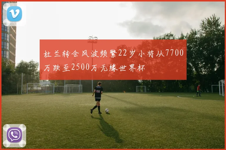 杜兰转会风波频繁22岁小将从7700万跌至2500万无缘世界杯