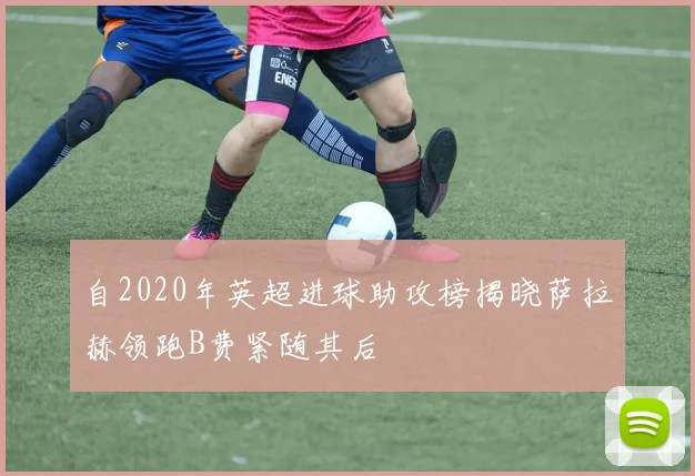 自2020年英超进球助攻榜揭晓萨拉赫领跑B费紧随其后