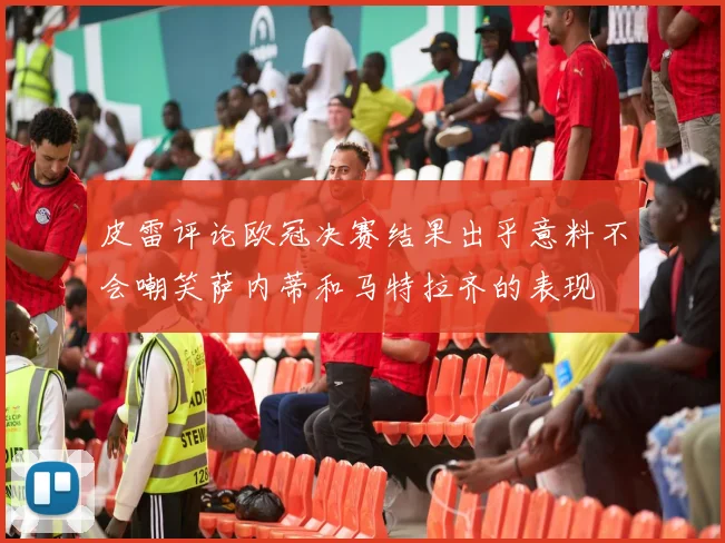 皮雷评论欧冠决赛结果出乎意料不会嘲笑萨内蒂和马特拉齐的表现