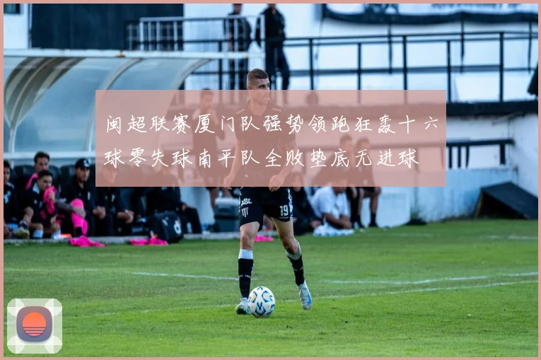 闽超联赛厦门队强势领跑狂轰十六球零失球南平队全败垫底无进球