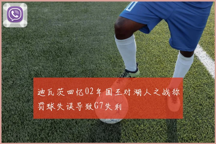迪瓦茨回忆02年国王对湖人之战称罚球失误导致G7失利