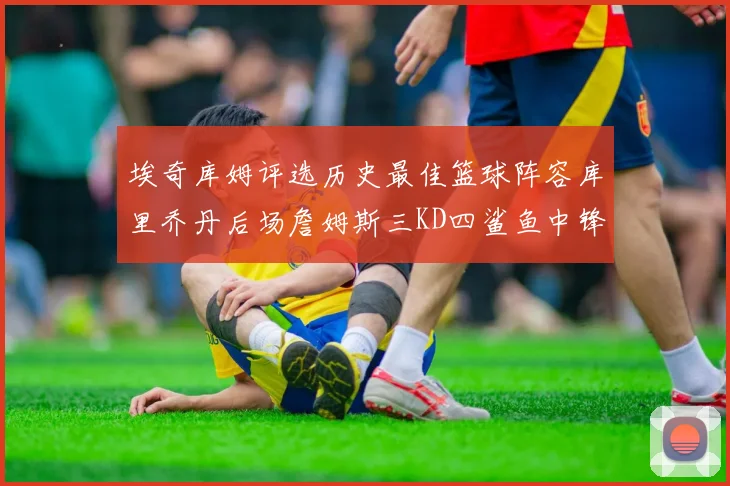 埃奇库姆评选历史最佳篮球阵容库里乔丹后场詹姆斯三KD四鲨鱼中锋