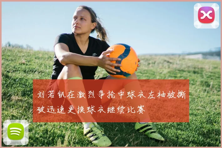 刘若钒在激烈争抢中球衣左袖被撕破迅速更换球衣继续比赛