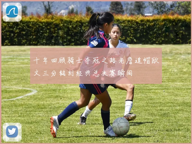 十年回顾骑士夺冠之路老詹追帽欧文三分铭刻经典总决赛瞬间