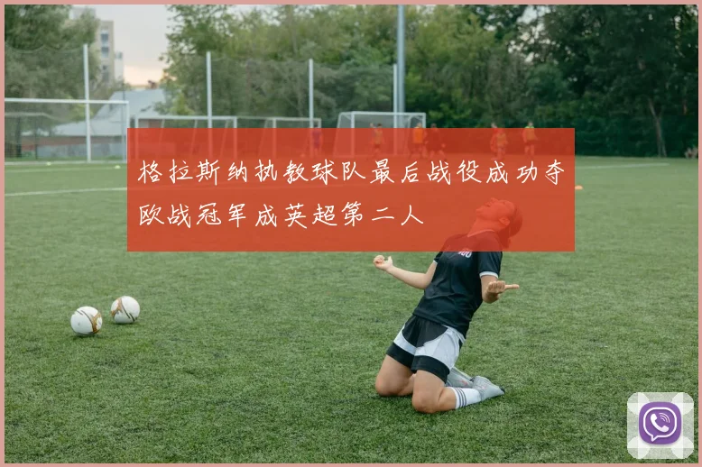 格拉斯纳执教球队最后战役成功夺欧战冠军成英超第二人