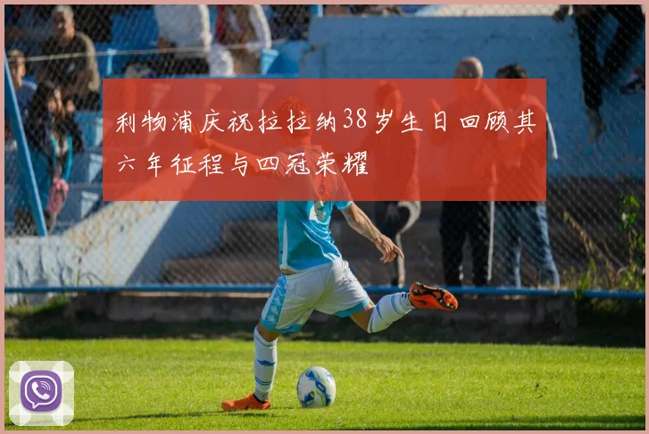 利物浦庆祝拉拉纳38岁生日回顾其六年征程与四冠荣耀