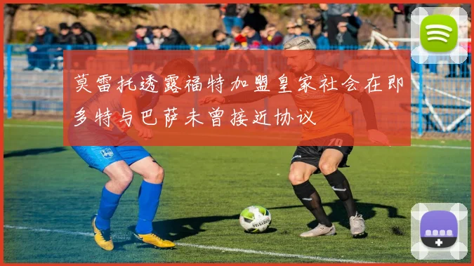 莫雷托透露福特加盟皇家社会在即多特与巴萨未曾接近协议