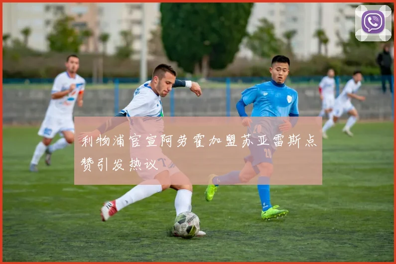 利物浦官宣阿劳霍加盟苏亚雷斯点赞引发热议